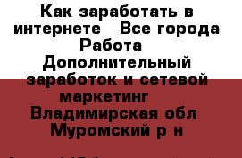 Как заработать в интернете - Все города Работа » Дополнительный заработок и сетевой маркетинг   . Владимирская обл.,Муромский р-н